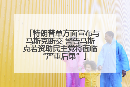 特朗普单方面宣布与马斯克断交 警告马斯克若资助民主党将面临“严重后果”