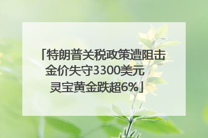 特朗普关税政策遭阻击金价失守3300美元 灵宝黄金跌超6%