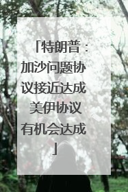 特朗普：加沙问题协议接近达成 美伊协议有机会达成