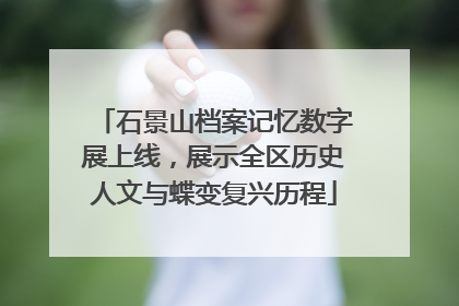 石景山档案记忆数字展上线，展示全区历史人文与蝶变复兴历程