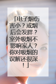 电子烟伤害小？戒烟后会发胖？室外吸烟不影响家人？你对吸烟的误解还很深！