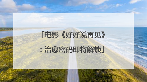 电影《好好说再见》：治愈密码即将解锁