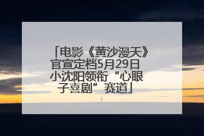 电影《黄沙漫天》官宣定档5月29日 小沈阳领衔“心眼子喜剧”赛道