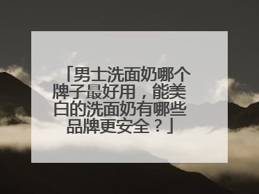 男士洗面奶哪个牌子最好用，能美白的洗面奶有哪些品牌更安全？