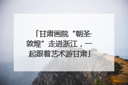 甘肃画院“朝圣·敦煌”走进浙江，一起跟着艺术游甘肃