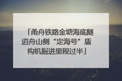 甬舟铁路金塘海底隧道舟山侧“定海号”盾构机掘进里程过半