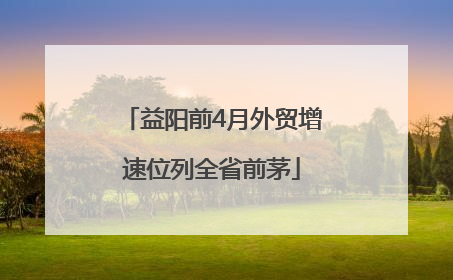 益阳前4月外贸增速位列全省前茅
