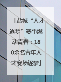 盐城“人才逐梦”赛事燃动青春：180余名青年人才赛场逐梦