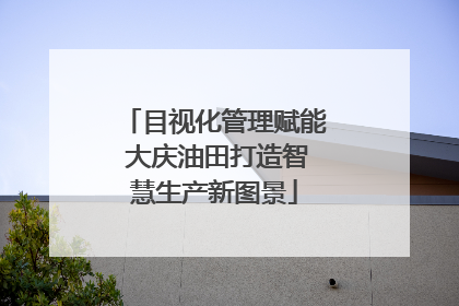 目视化管理赋能 大庆油田打造智慧生产新图景