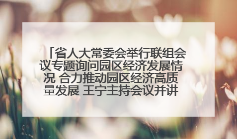 省人大常委会举行联组会议专题询问园区经济发展情况 合力推动园区经济高质量发展 王宁主持会议并讲话 王予波带队到会应询