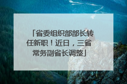 省委组织部部长转任新职！近日，三省常务副省长调整