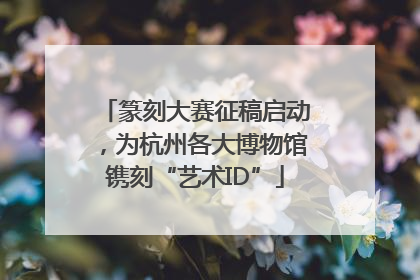 篆刻大赛征稿启动，为杭州各大博物馆镌刻“艺术ID”