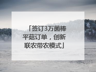 签订3万菌棒平菇订单，创新联农带农模式