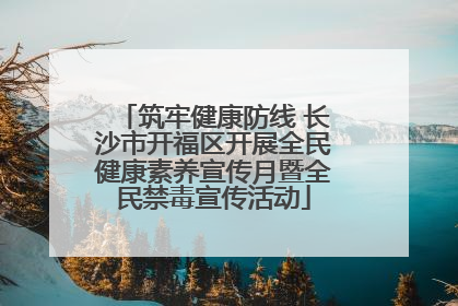 筑牢健康防线 长沙市开福区开展全民健康素养宣传月暨全民禁毒宣传活动