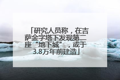 研究人员称，在吉萨金字塔下发现第二座“地下城”，或于3.8万年前建造