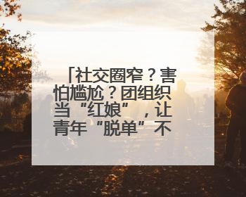 社交圈窄？害怕尴尬？团组织当“红娘”，让青年“脱单”不一样……