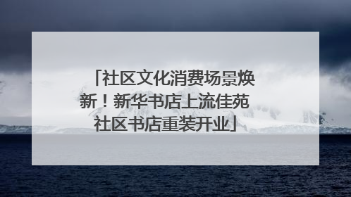 社区文化消费场景焕新！新华书店上流佳苑社区书店重装开业