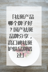 祛斑产品哪个牌子好？国产祛斑品牌分享，高口碑祛斑护肤品别错过