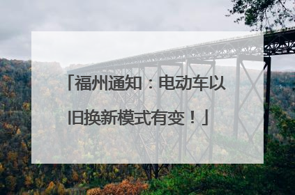 福州通知：电动车以旧换新模式有变！