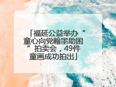 福延公益举办“童心向党翰墨助困”拍卖会，49件童画成功拍出