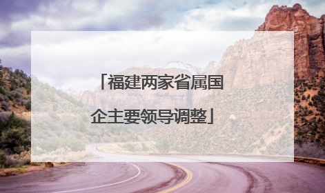 福建两家省属国企主要领导调整