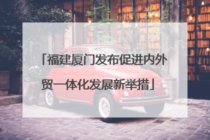 福建厦门发布促进内外贸一体化发展新举措