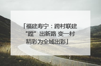 福建寿宁：跨村联建“蹚”出新路 变一村精彩为全域出彩