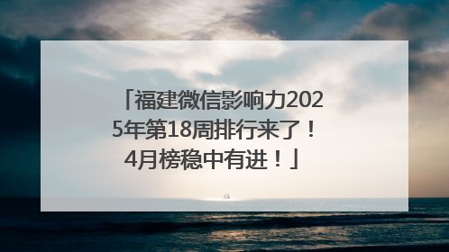 福建微信影响力2025年第18周排行来了！4月榜稳中有进！
