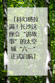 科幻感拉满！长沙这座会“讲故事”的太空城“六一”正式启航