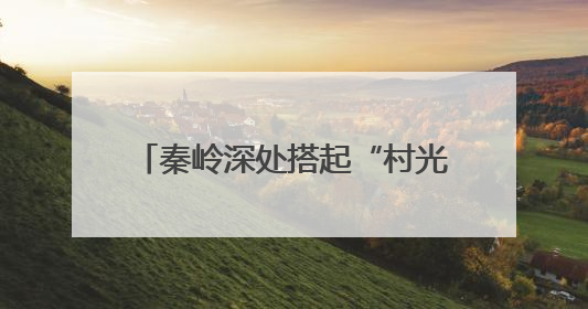 秦岭深处搭起“村光大道”：文旅融合激活乡村振兴新动能