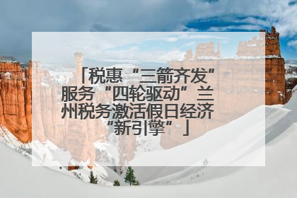 税惠“三箭齐发”服务“四轮驱动”兰州税务激活假日经济“新引擎”