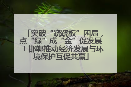 突破“跷跷板”困局，点“绿”成“金”促发展！邯郸推动经济发展与环境保护互促共赢