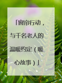 窗帘行动，与千名老人的温暖约定（暖心故事）
