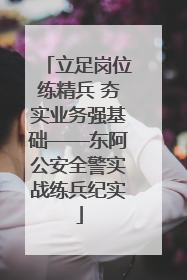 立足岗位练精兵 夯实业务强基础——东阿公安全警实战练兵纪实