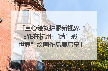 童心绘就护眼新视界“EYE在杭州·‘睛’彩世界”绘画作品展启幕