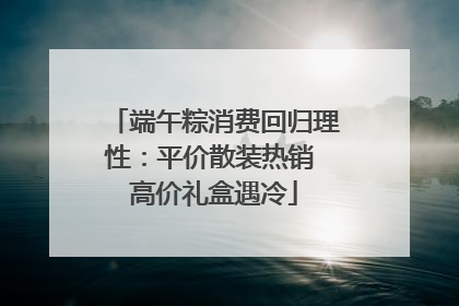 端午粽消费回归理性：平价散装热销 高价礼盒遇冷