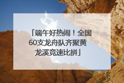 端午好热闹！全国60支龙舟队齐聚黄龙溪竞速比拼