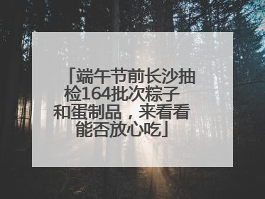 端午节前长沙抽检164批次粽子和蛋制品，来看看能否放心吃