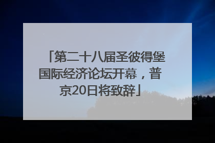 第二十八届圣彼得堡国际经济论坛开幕，普京20日将致辞