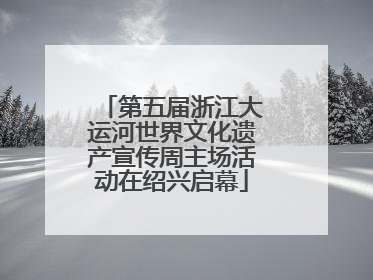 第五届浙江大运河世界文化遗产宣传周主场活动在绍兴启幕
