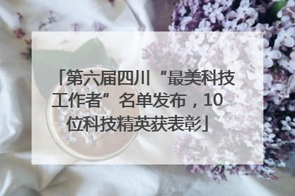 第六届四川“最美科技工作者”名单发布，10位科技精英获表彰