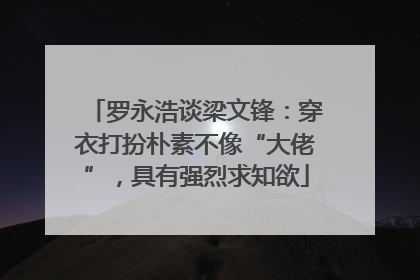 罗永浩谈梁文锋：穿衣打扮朴素不像“大佬”，具有强烈求知欲