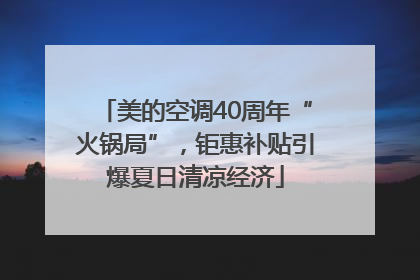 美的空调40周年“火锅局”，钜惠补贴引爆夏日清凉经济