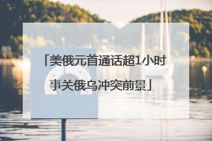 美俄元首通话超1小时 事关俄乌冲突前景