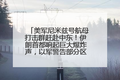美军尼米兹号航母打击群赶赴中东！伊朗首都响起巨大爆炸声，以军警告部分区域民众紧急撤离