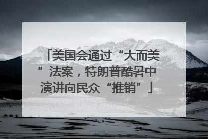 美国会通过“大而美”法案，特朗普酷暑中演讲向民众“推销”