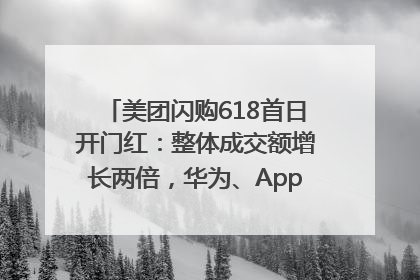 美团闪购618首日开门红：整体成交额增长两倍，华为、Apple、沃尔玛等近800个品牌翻倍增长