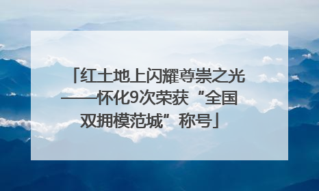 红土地上闪耀尊崇之光——怀化9次荣获“全国双拥模范城”称号