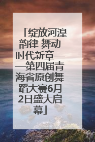 绽放河湟韵律 舞动时代新章——第四届青海省原创舞蹈大赛6月2日盛大启幕