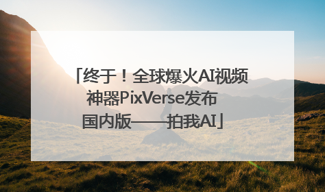 终于！全球爆火AI视频神器PixVerse发布国内版——拍我AI